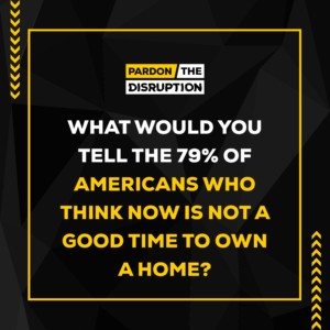 What Would You Tell the 79% of Americans Who Think Now is NOT a Good Time To Own a Home